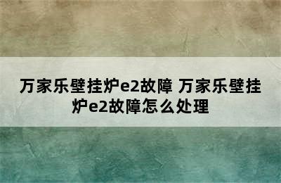 万家乐壁挂炉e2故障 万家乐壁挂炉e2故障怎么处理